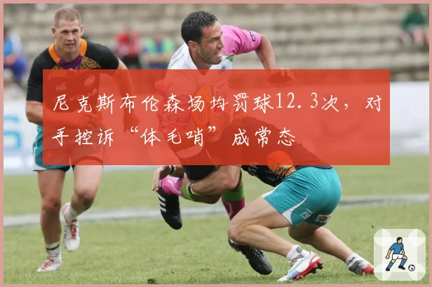 尼克斯布伦森场均罚球12.3次，对手控诉“体毛哨”成常态