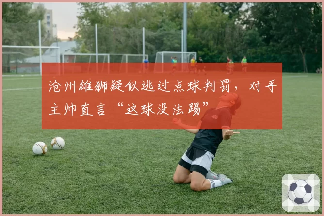 沧州雄狮疑似逃过点球判罚,对手主帅直言“这球没法踢”