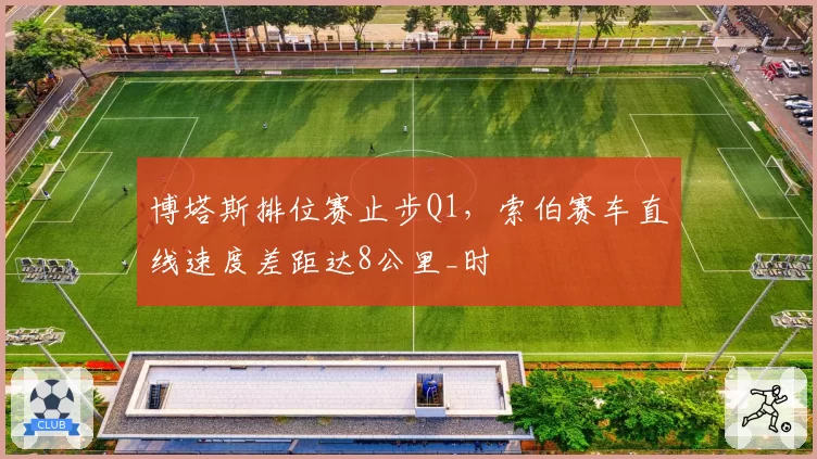 博塔斯排位赛止步Q1,索伯赛车直线速度差距达8公里_时