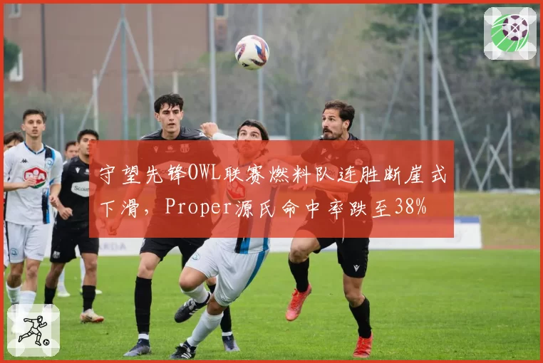 守望先锋OWL联赛燃料队连胜断崖式下滑,Proper源氏命中率跌至38%
