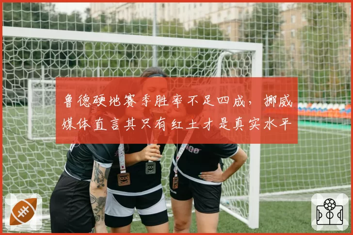 鲁德硬地赛季胜率不足四成,挪威媒体直言其只有红土才是真实水平
