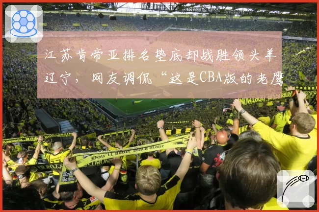 江苏肯帝亚排名垫底却战胜领头羊辽宁，网友调侃“这是CBA版的老鹰捉小鸡”