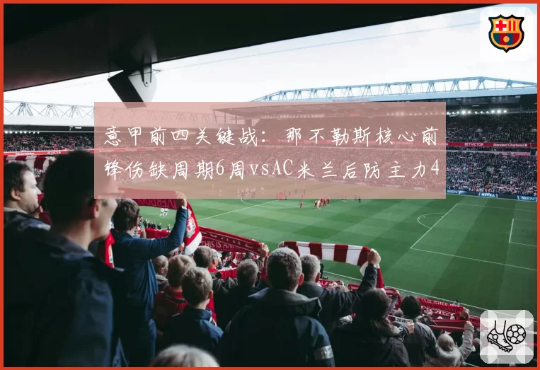 意甲前四关键战:那不勒斯核心前锋伤缺周期6周vsAC米兰后防主力4周,赛程影响权重不同
