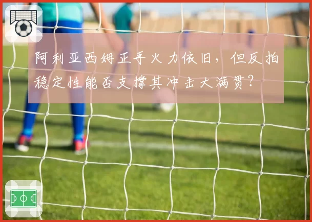 阿利亚西姆正手火力依旧，但反拍稳定性能否支撑其冲击大满贯？