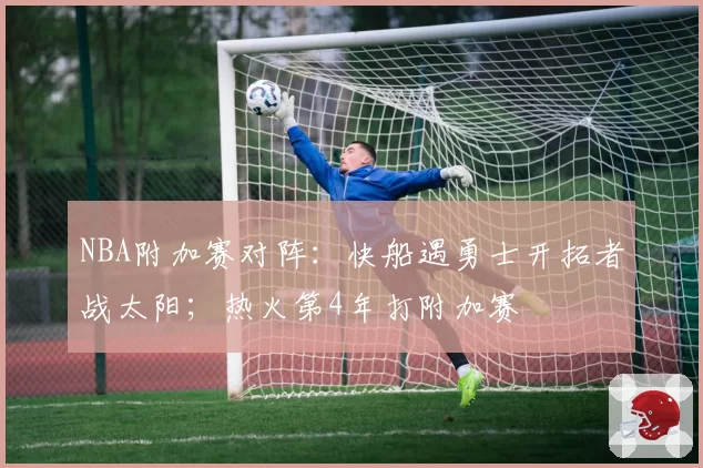 NBA附加赛对阵：快船遇勇士开拓者战太阳；热火第4年打附加赛