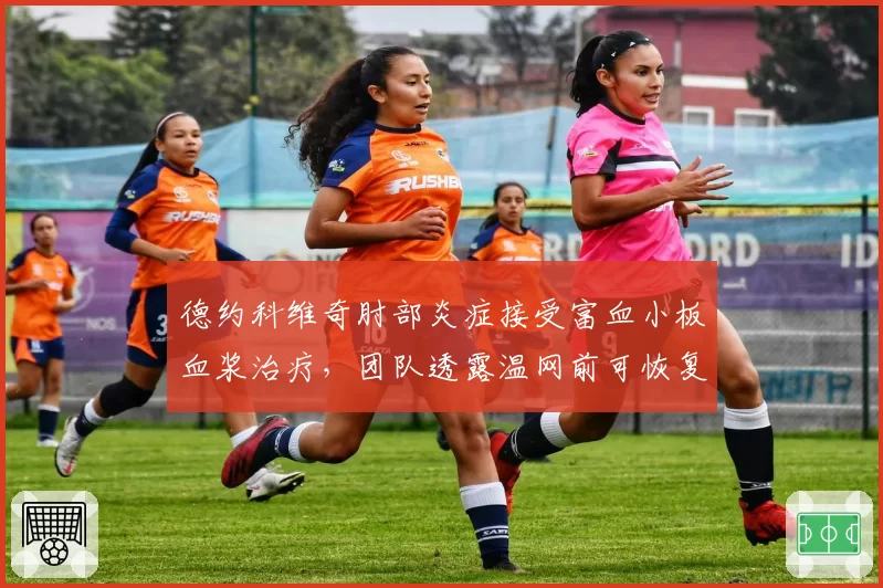德约科维奇肘部炎症接受富血小板血浆治疗，团队透露温网前可恢复训练