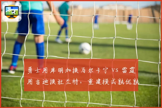 勇士用库明加换马尔卡宁 vs 雷霆用吉迪换杜兰特,重建模式孰优孰劣