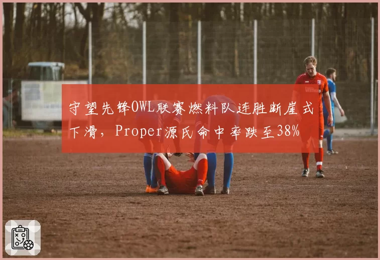 守望先锋OWL联赛燃料队连胜断崖式下滑,Proper源氏命中率跌至38%