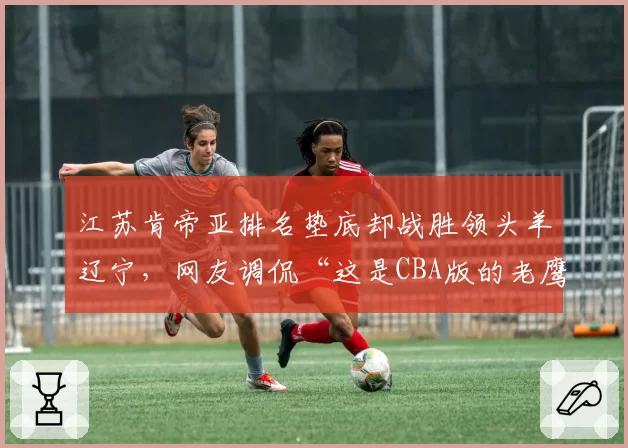 江苏肯帝亚排名垫底却战胜领头羊辽宁，网友调侃“这是CBA版的老鹰捉小鸡”