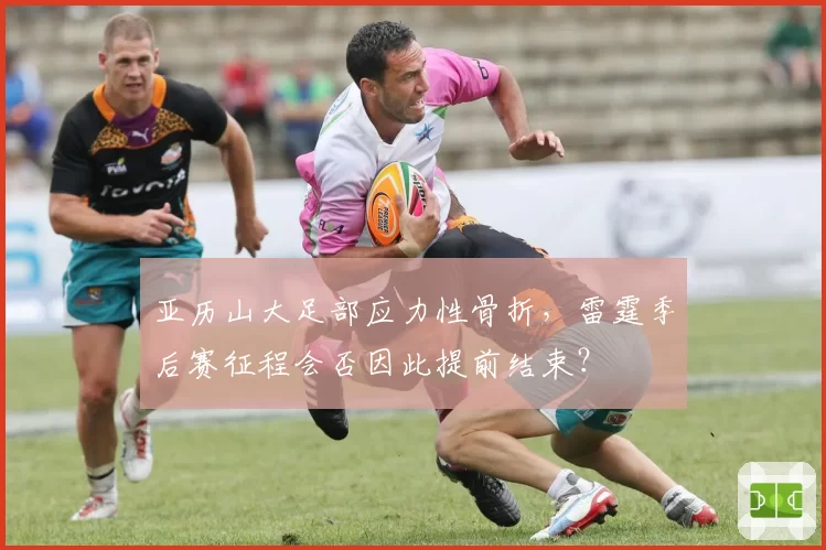 亚历山大足部应力性骨折，雷霆季后赛征程会否因此提前结束？