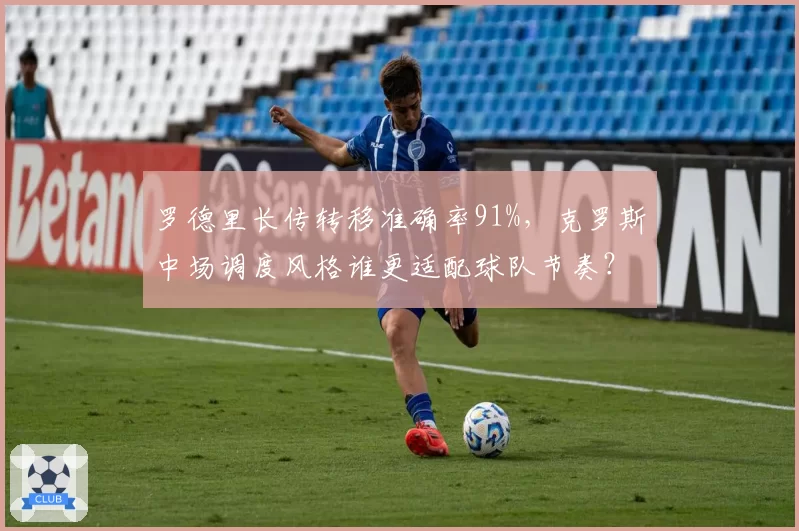 罗德里长传转移准确率91%，克罗斯中场调度风格谁更适配球队节奏？