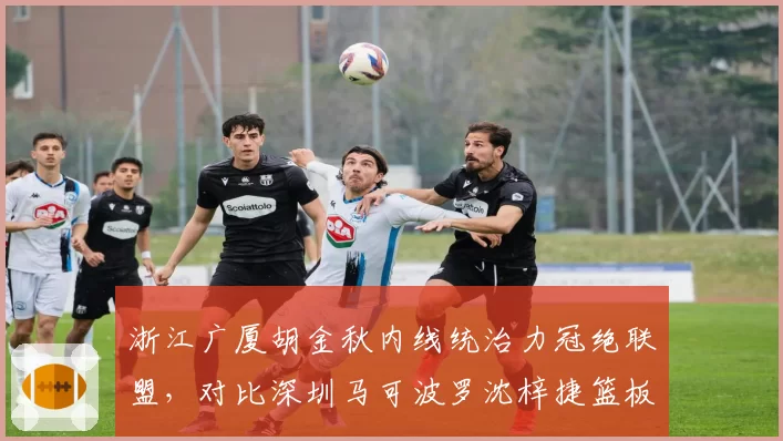 浙江广厦胡金秋内线统治力冠绝联盟，对比深圳马可波罗沈梓捷篮板数据全面碾压
