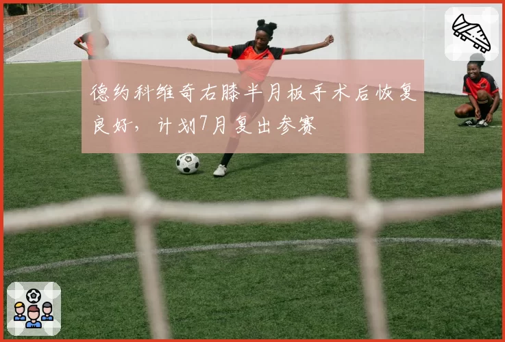 德约科维奇右膝半月板手术后恢复良好,计划7月复出参赛