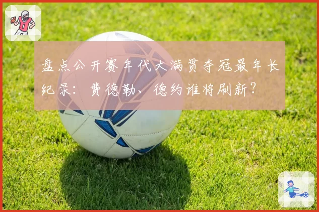 盘点公开赛年代大满贯夺冠最年长纪录：费德勒、德约谁将刷新？