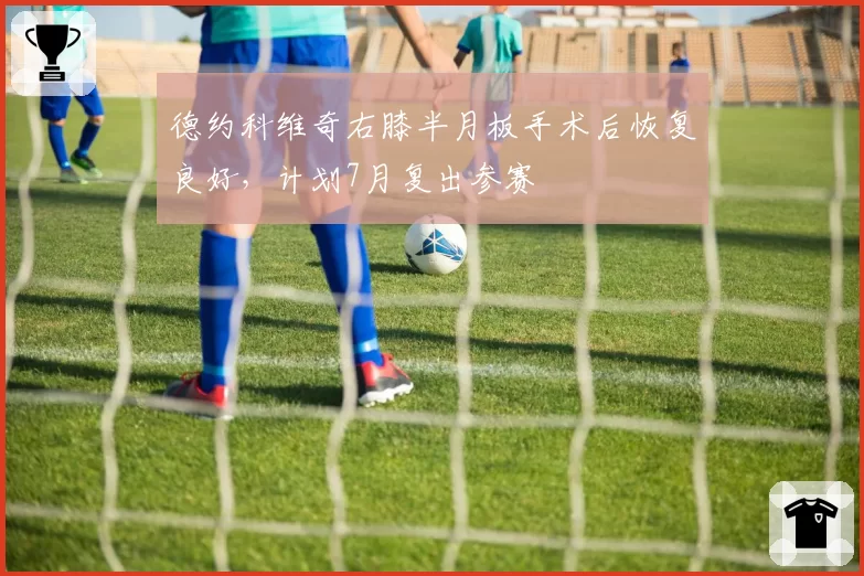 德约科维奇右膝半月板手术后恢复良好,计划7月复出参赛