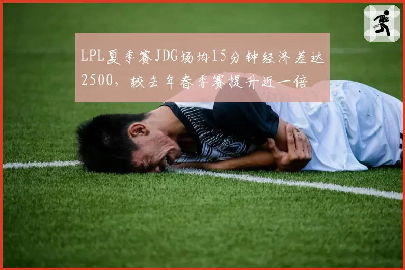 LPL夏季赛JDG场均15分钟经济差达2500,较去年春季赛提升近一倍
