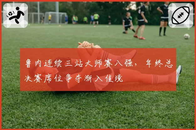 鲁内连续三站大师赛八强，年终总决赛席位争夺渐入佳境