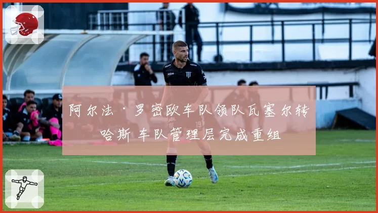 阿尔法·罗密欧车队领队瓦塞尔转投哈斯 车队管理层完成重组