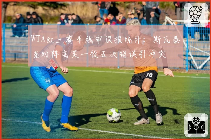 WTA红土赛季线审误报统计：斯瓦泰克对阵高芙一役五次错误引冲突