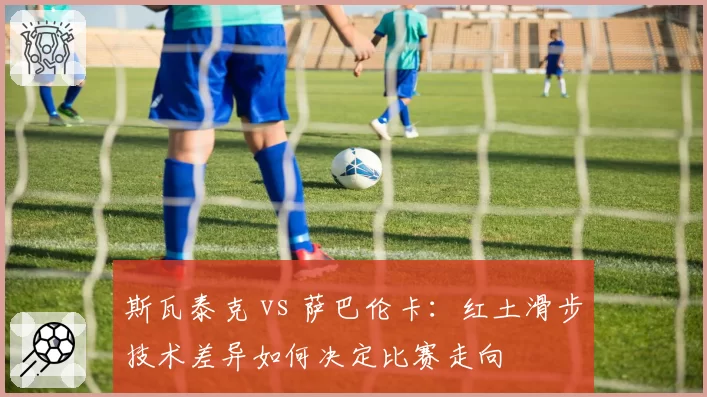 斯瓦泰克 vs 萨巴伦卡：红土滑步技术差异如何决定比赛走向
