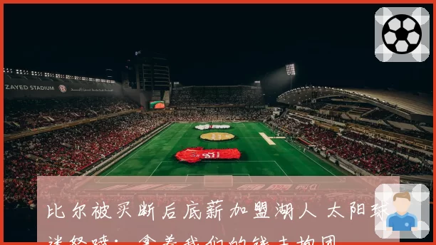 比尔被买断后底薪加盟湖人 太阳球迷怒喷：拿着我们的钱去抱团