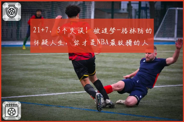 21+7，5个失误！被追梦-格林防的怀疑人生，你才是NBA最狡猾的人