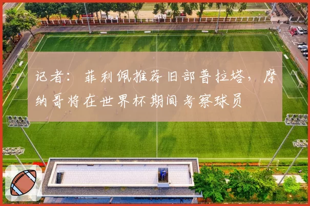 记者:菲利佩推荐旧部普拉塔,摩纳哥将在世界杯期间考察球员