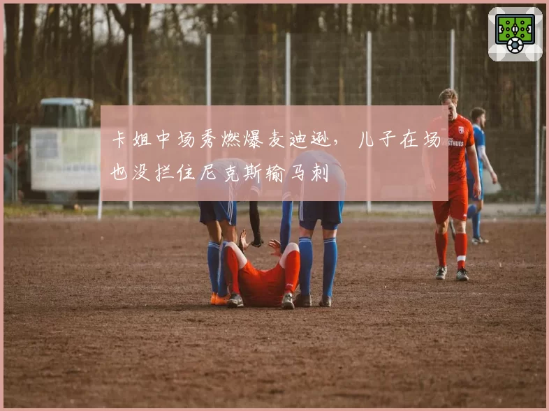 卡姐中场秀燃爆麦迪逊,儿子在场也没拦住尼克斯输马刺