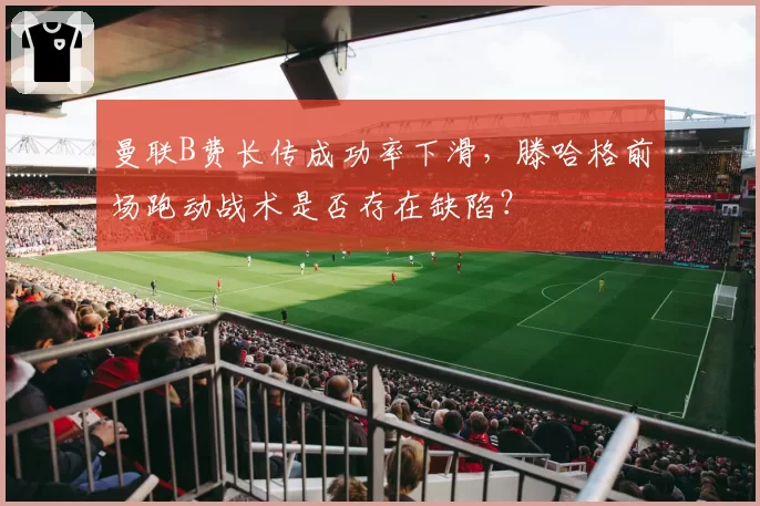 曼联B费长传成功率下滑，滕哈格前场跑动战术是否存在缺陷？