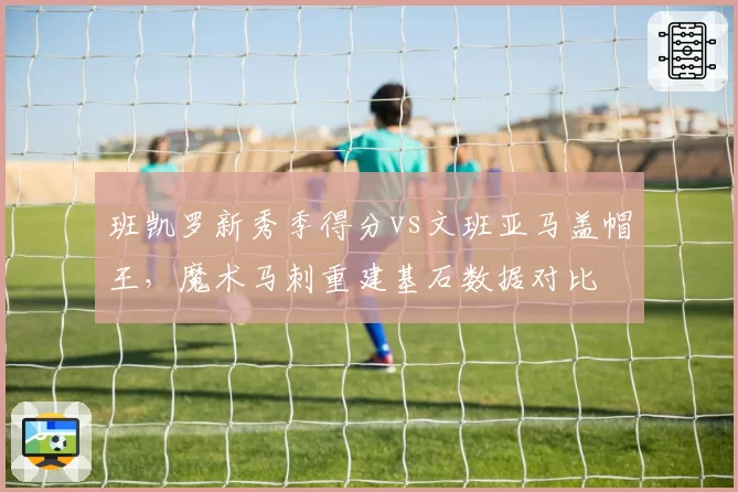 班凯罗新秀季得分vs文班亚马盖帽王，魔术马刺重建基石数据对比