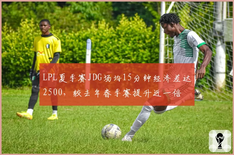 LPL夏季赛JDG场均15分钟经济差达2500，较去年春季赛提升近一倍