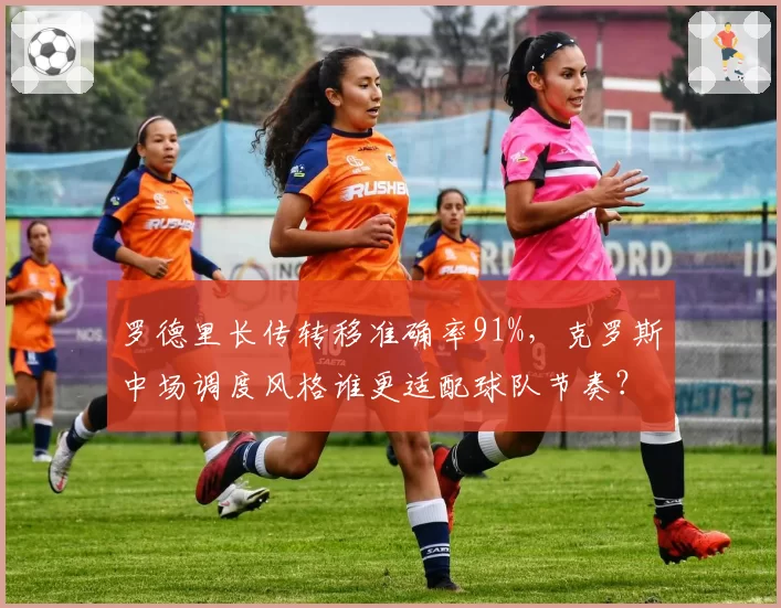 罗德里长传转移准确率91%，克罗斯中场调度风格谁更适配球队节奏？