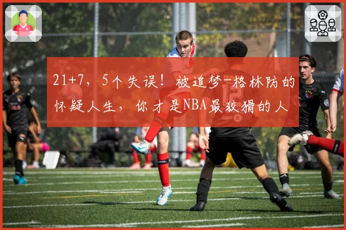 21+7，5个失误！被追梦-格林防的怀疑人生，你才是NBA最狡猾的人