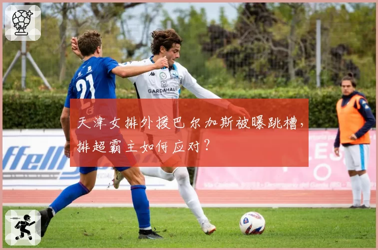 天津女排外援巴尔加斯被曝跳槽,排超霸主如何应对?