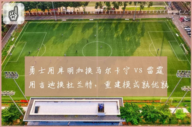 勇士用库明加换马尔卡宁 vs 雷霆用吉迪换杜兰特，重建模式孰优孰劣