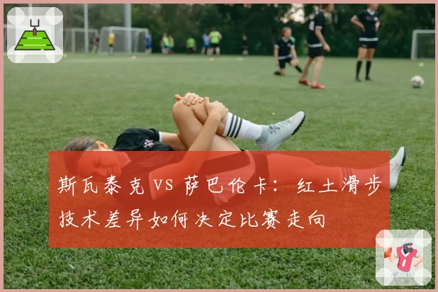 斯瓦泰克 vs 萨巴伦卡：红土滑步技术差异如何决定比赛走向