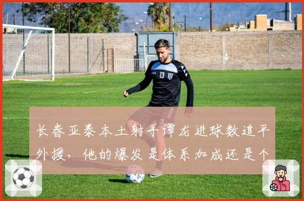 长春亚泰本土射手谭龙进球数追平外援，他的爆发是体系加成还是个人进化？