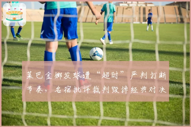莱巴金娜发球遭“超时”严判打断节奏，名宿批评裁判毁掉经典对决