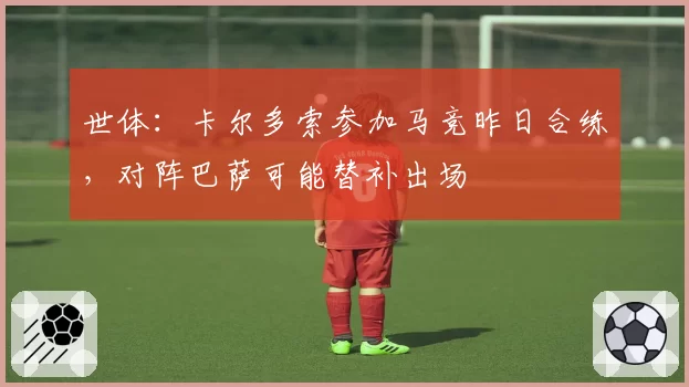 世体：卡尔多索参加马竞昨日合练，对阵巴萨可能替补出场