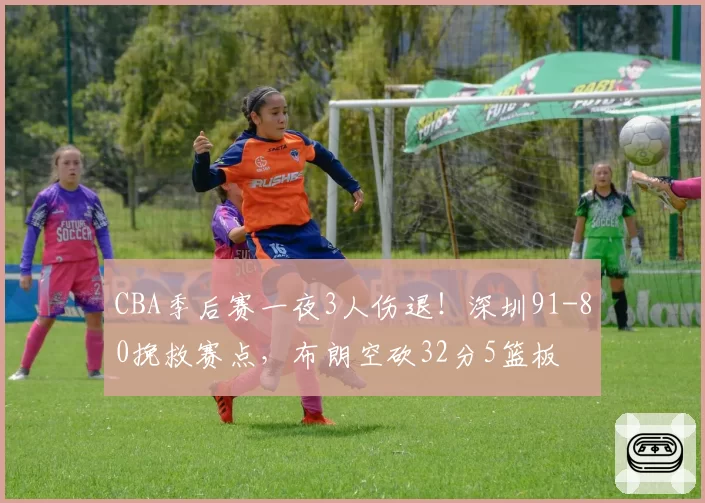 CBA季后赛一夜3人伤退！深圳91-80挽救赛点，布朗空砍32分5篮板