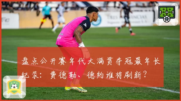 盘点公开赛年代大满贯夺冠最年长纪录：费德勒、德约谁将刷新？